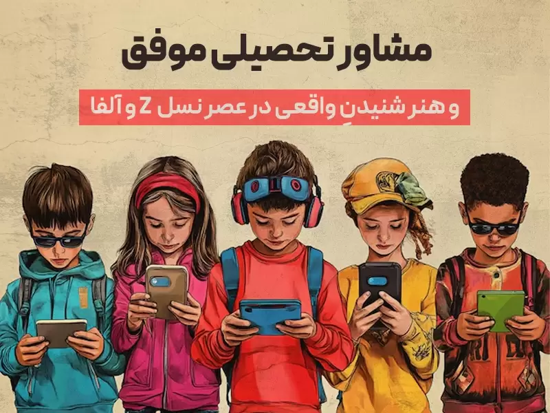 1- مشاور تحصیلی موفق و هنر شنیدنِ واقعی در عصر نسل Z و آلفا